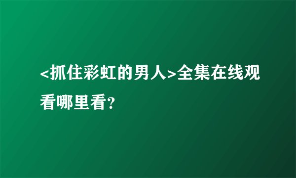 <抓住彩虹的男人>全集在线观看哪里看？