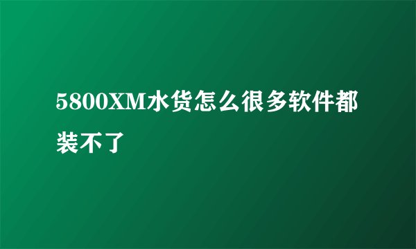 5800XM水货怎么很多软件都装不了