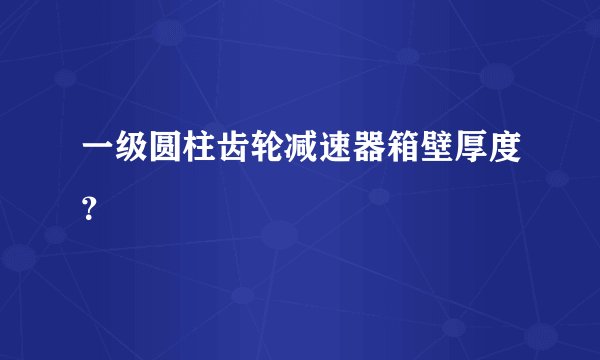 一级圆柱齿轮减速器箱壁厚度？