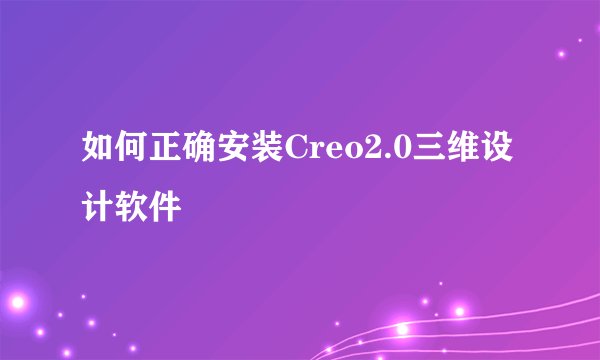 如何正确安装Creo2.0三维设计软件
