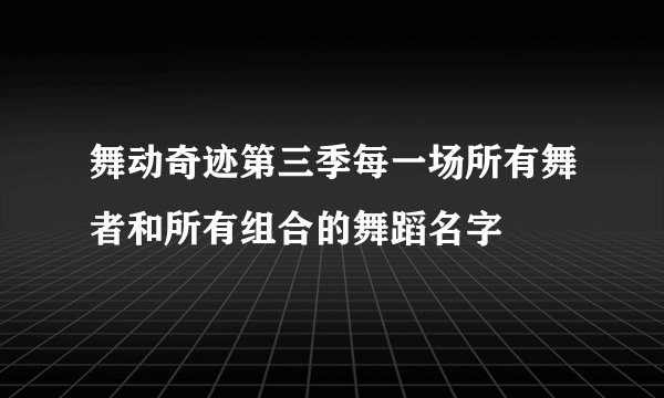 舞动奇迹第三季每一场所有舞者和所有组合的舞蹈名字