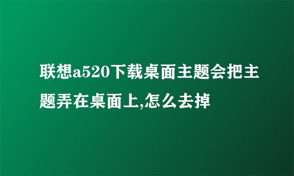 联想a520下载桌面主题会把主题弄在桌面上,怎么去掉