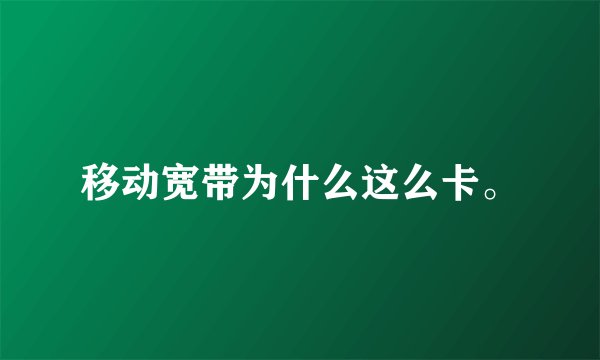 移动宽带为什么这么卡。