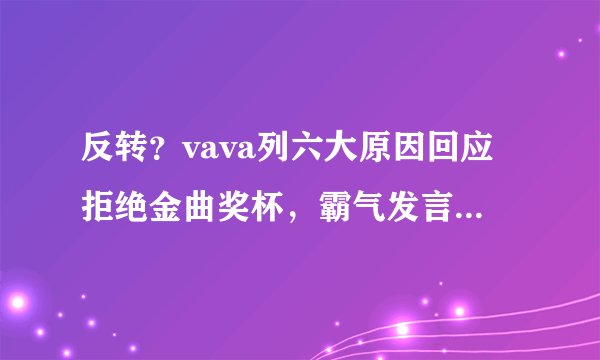 反转？vava列六大原因回应拒绝金曲奖杯，霸气发言：后果我承担