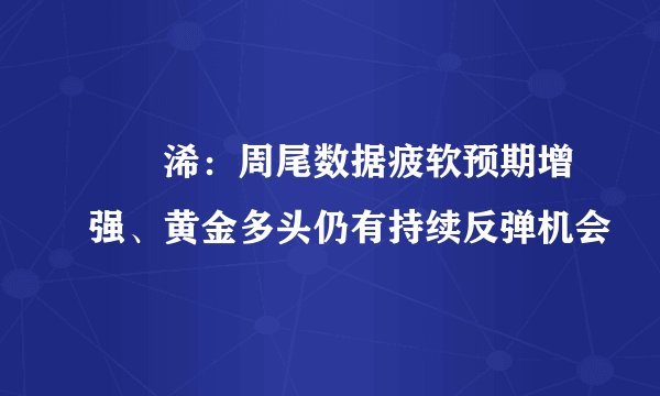 張堯浠:周尾数据疲软预期增强、黄金多头仍有持续反弹机会