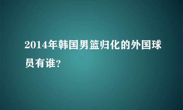 2014年韩国男篮归化的外国球员有谁？