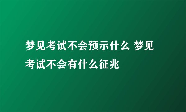 梦见考试不会预示什么 梦见考试不会有什么征兆