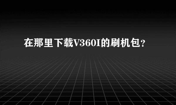 在那里下载V360I的刷机包？