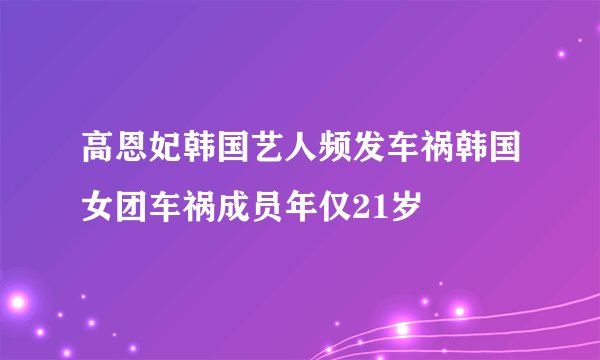 高恩妃韩国艺人频发车祸韩国女团车祸成员年仅21岁