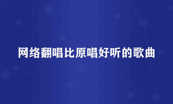 网络翻唱比原唱好听的歌曲