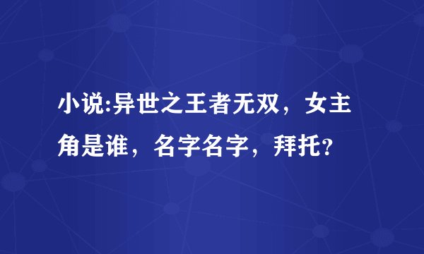 小说:异世之王者无双，女主角是谁，名字名字，拜托？