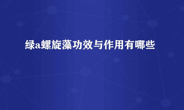 绿a螺旋藻功效与作用有哪些