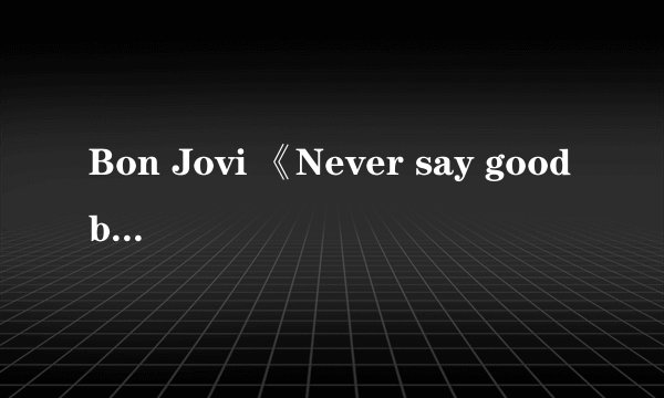 Bon Jovi 《Never say goodbye 》的中文歌词