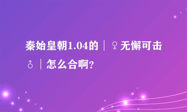 秦始皇朝1.04的│♀无懈可击♂│怎么合啊？