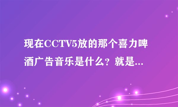 现在CCTV5放的那个喜力啤酒广告音乐是什么?就是一个女的声音,很欢快