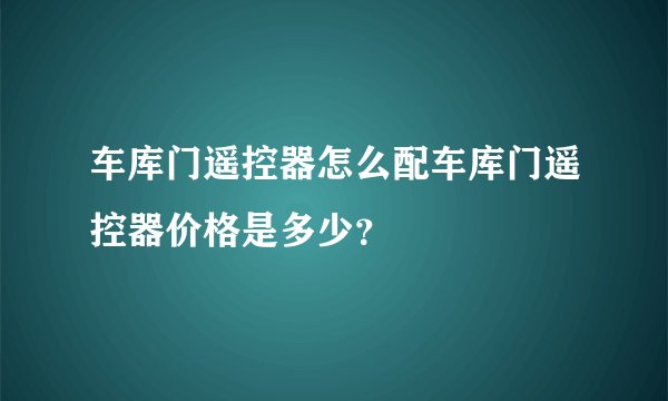 车库门遥控器怎么配车库门遥控器价格是多少？