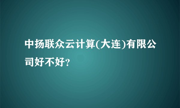 中扬联众云计算(大连)有限公司好不好？