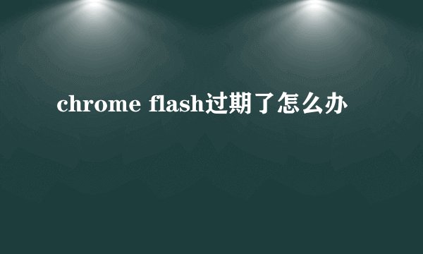 chrome flash过期了怎么办