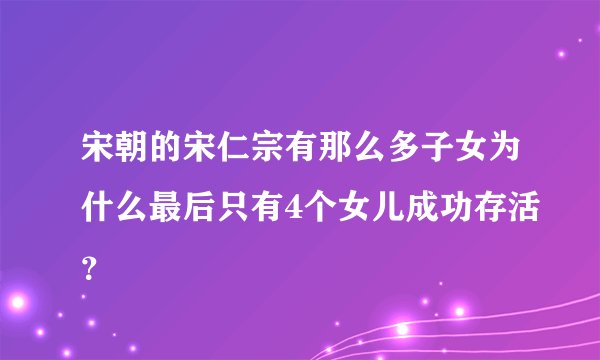 宋朝的宋仁宗有那么多子女为什么最后只有4个女儿成功存活？