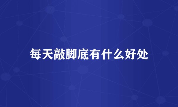 每天敲脚底有什么好处