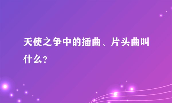 天使之争中的插曲、片头曲叫什么？