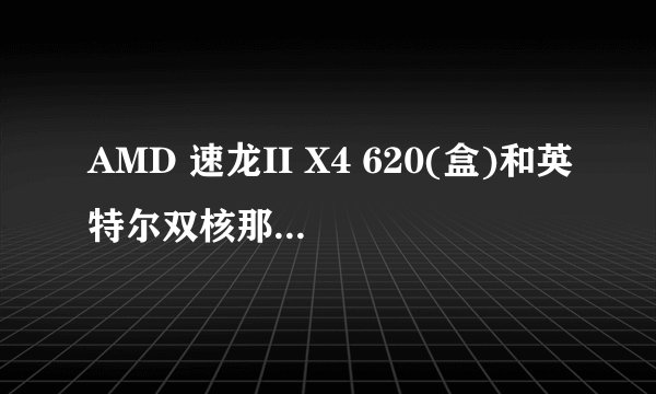 AMD 速龙II X4 620(盒)和英特尔双核那个好我主要是玩游戏!~懂的进!