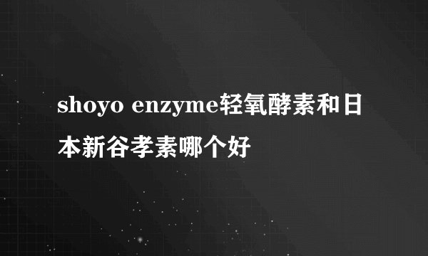 shoyo enzyme轻氧酵素和日本新谷孝素哪个好