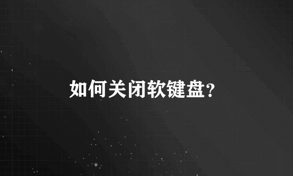 如何关闭软键盘？
