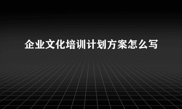 企业文化培训计划方案怎么写