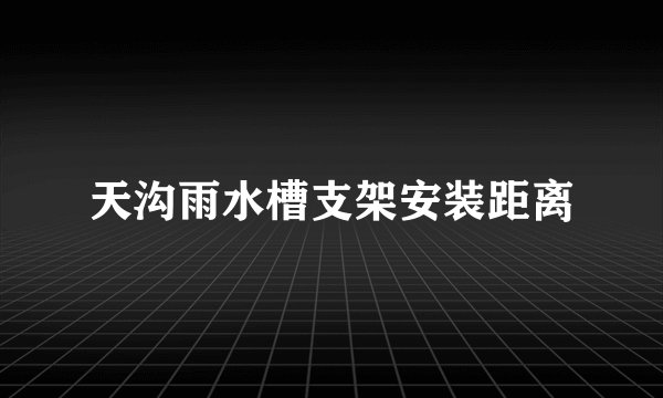 天沟雨水槽支架安装距离
