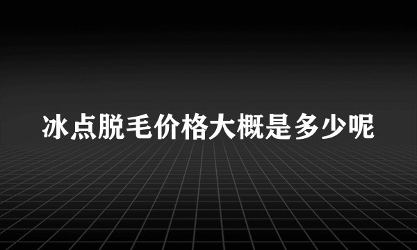 冰点脱毛价格大概是多少呢