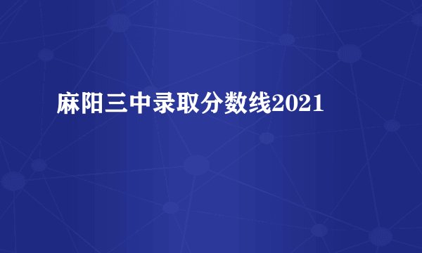麻阳三中录取分数线2021