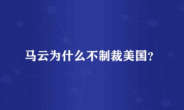 马云为什么不制裁美国？