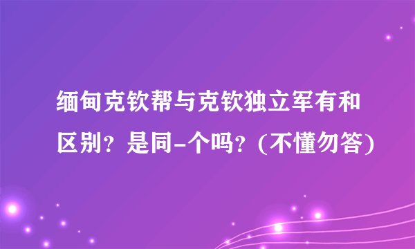 缅甸克钦帮与克钦独立军有和区别？是同-个吗？(不懂勿答)