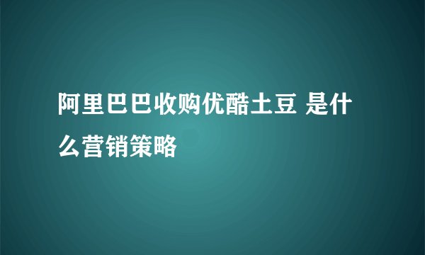 阿里巴巴收购优酷土豆 是什么营销策略