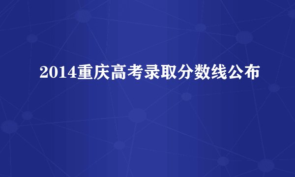 2014重庆高考录取分数线公布