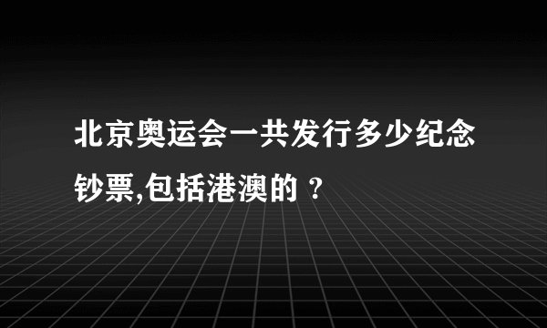 北京奥运会一共发行多少纪念钞票,包括港澳的 ?