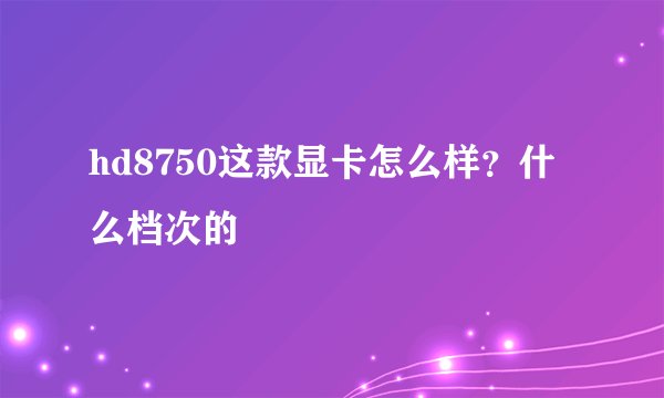 hd8750这款显卡怎么样？什么档次的