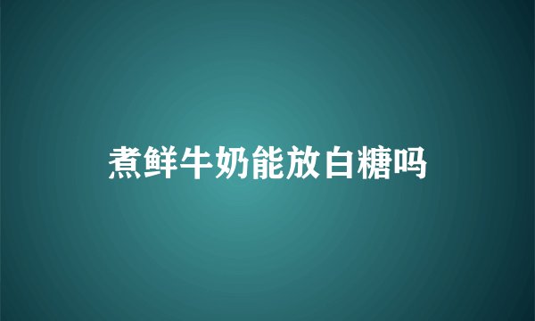 煮鲜牛奶能放白糖吗