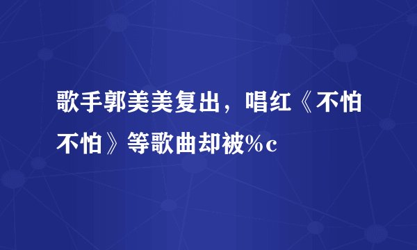 歌手郭美美复出，唱红《不怕不怕》等歌曲却被%c