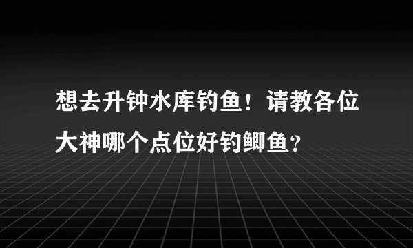 想去升钟水库钓鱼！请教各位大神哪个点位好钓鲫鱼？