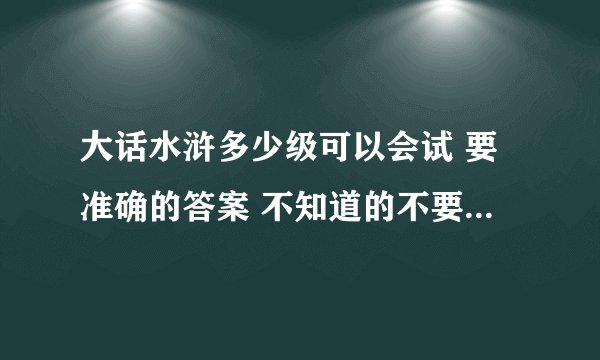 大话水浒多少级可以会试 要准确的答案 不知道的不要乱答。谢谢