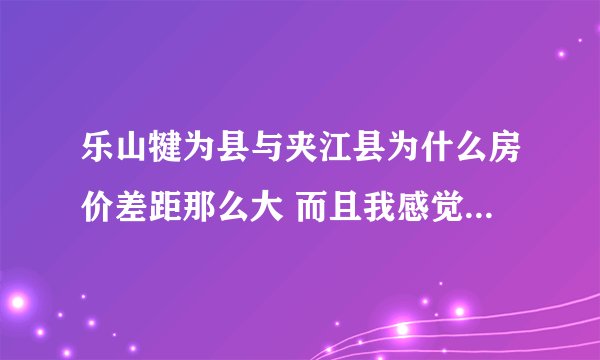 乐山犍为县与夹江县为什么房价差距那么大 而且我感觉夹江的县城规划好的多嘛 企业也多