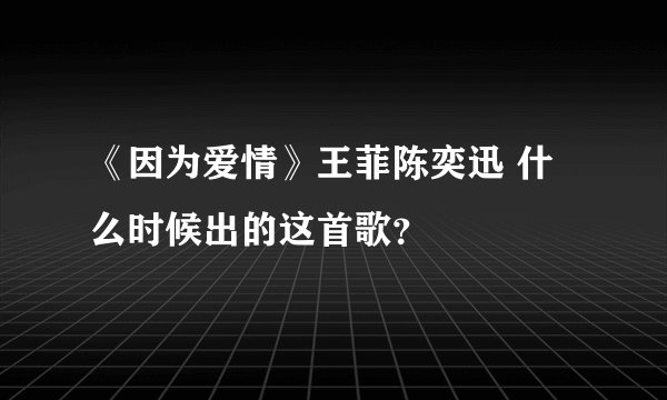 《因为爱情》王菲陈奕迅 什么时候出的这首歌？