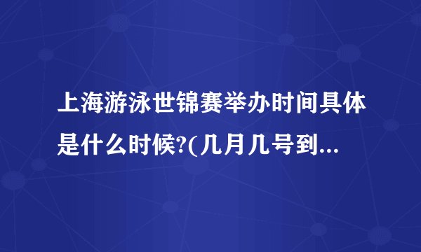 上海游泳世锦赛举办时间具体是什么时候?(几月几号到几月几号)