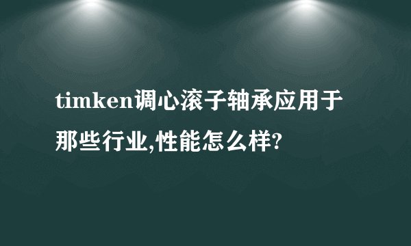 timken调心滚子轴承应用于那些行业,性能怎么样?