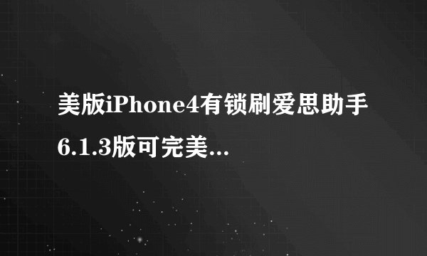 美版iPhone4有锁刷爱思助手6.1.3版可完美越狱并解锁激活吗？