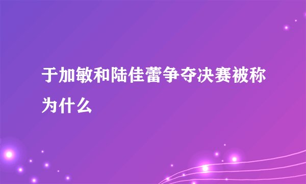 于加敏和陆佳蕾争夺决赛被称为什么