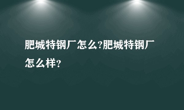 肥城特钢厂怎么?肥城特钢厂怎么样？