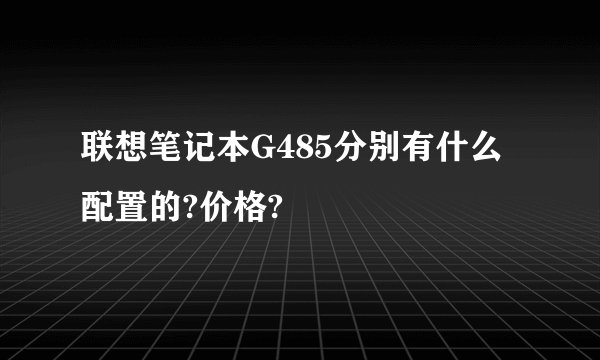 联想笔记本G485分别有什么配置的?价格?